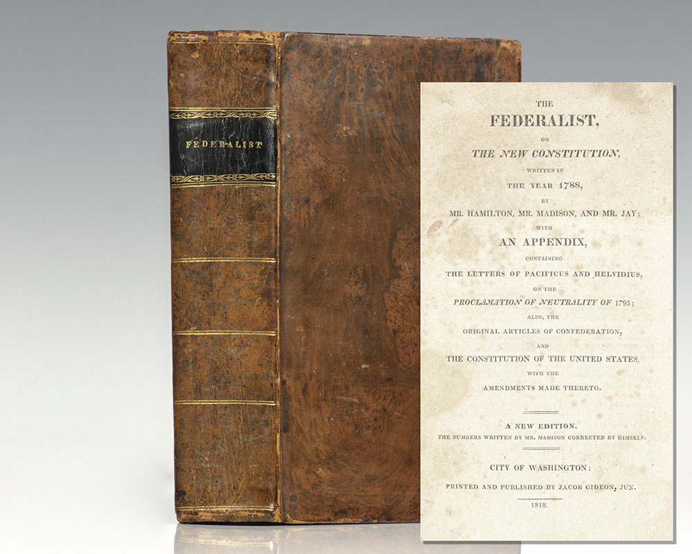 The Federalist, on the New Constitution; Written in the Year 1788, by Mr. Hamilton and Mr. Madison, and Mr. Jay: with an Appendix, Containing the Letters of Pacificus and Helvidius, on the Proclamation of Neutrality of 1795; Also, the Original Articles of Confederation, and the Constitution of the United States with the Amendments Made Thereto.