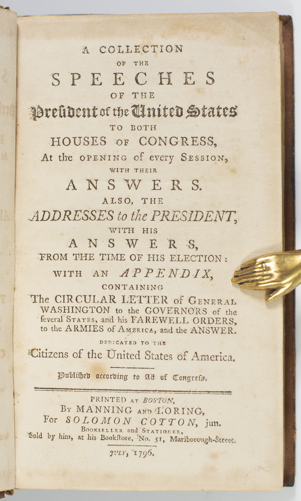 A Collection of the Speeches of the President of the United States to Both Houses of Congress, at the Opening of Every Session, with their Answers. Also, the Addresses to the President, with his Answers, from the Time of his Election: with an Appendix containing the Circular Letter of General Washington to the Governors of the Several States, and his Farewell Orders, to the Armies of America, and the Answer.