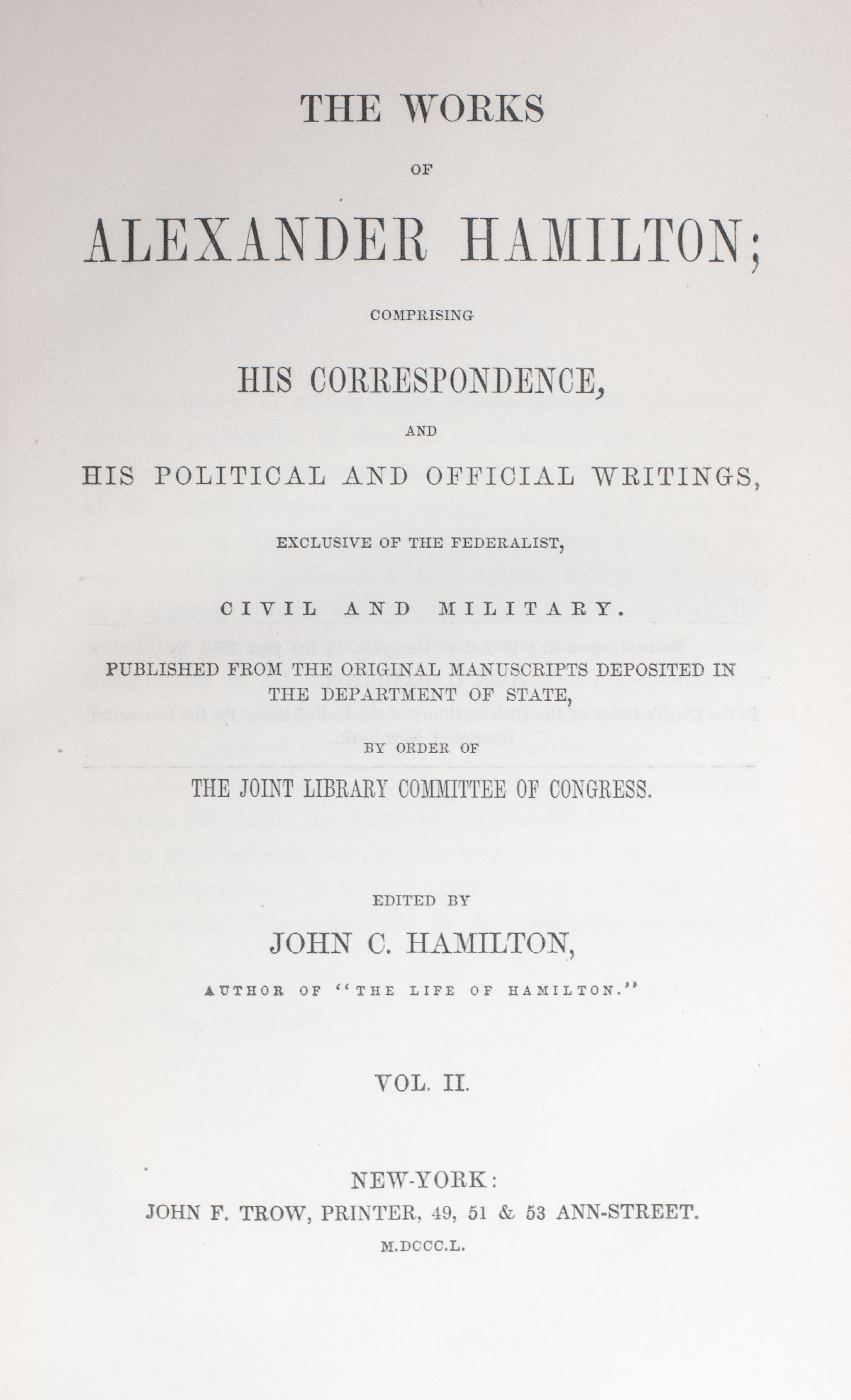 The Works of Alexander Hamilton: Comprising His Correspondence, and His Political and Official Writings, Exclusive of the Federalist, Civil and Military. Published From the Original Manuscripts Deposited in the Department of State, By Order of the Joint Library Committee of Congress.