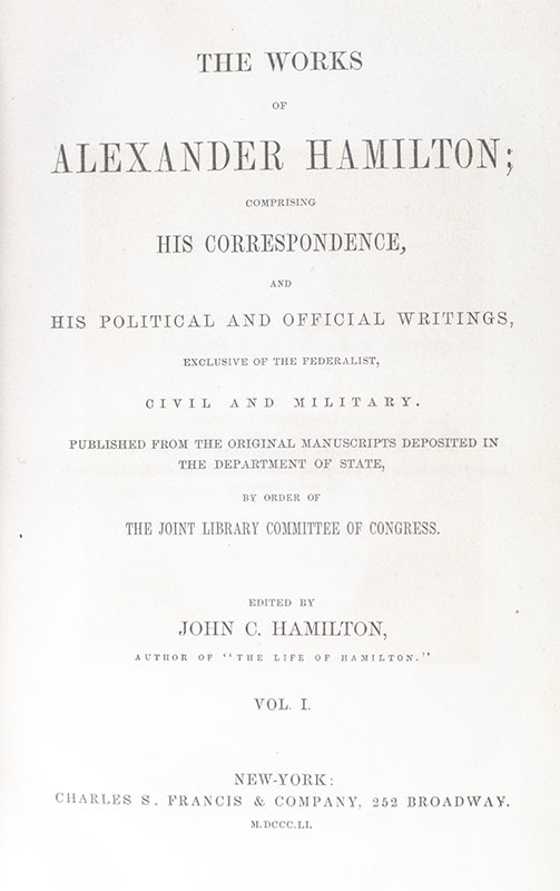 The Works of Alexander Hamilton: Comprising His Correspondence, and His Political and Official Writings, Exclusive of the Federalist, Civil and Military. Published From the Original Manuscripts Deposited in the Department of State, By Order of the Joint Library Committee of Congress.